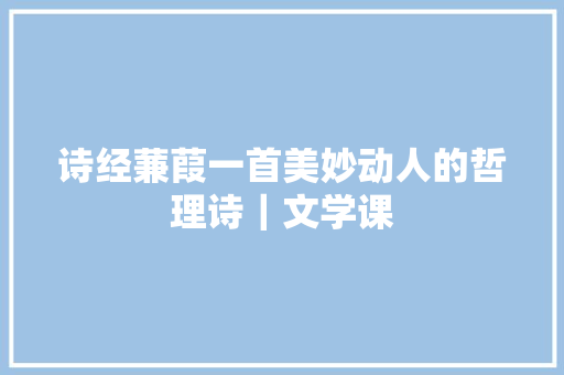 诗经蒹葭一首美妙动人的哲理诗｜文学课