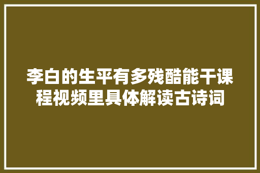 李白的生平有多残酷能干课程视频里具体解读古诗词