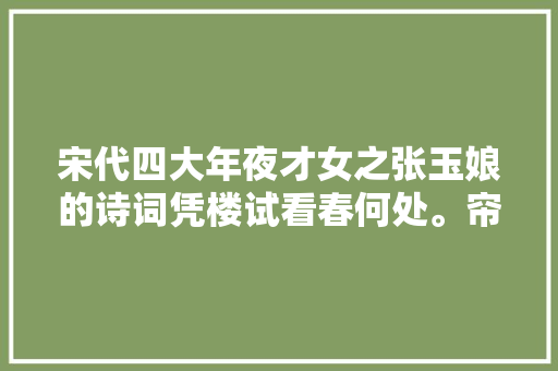 宋代四大年夜才女之张玉娘的诗词凭楼试看春何处。帘卷空青澹烟雨。