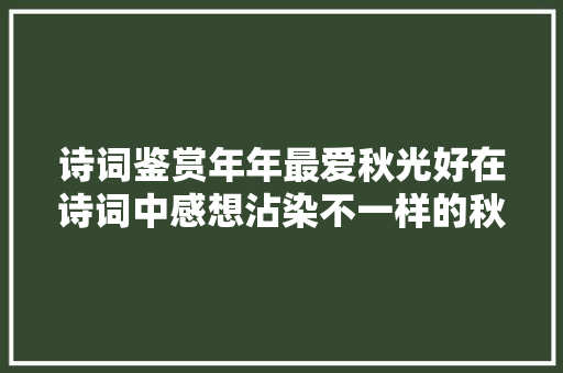 诗词鉴赏年年最爱秋光好在诗词中感想沾染不一样的秋天风情