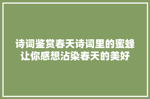 诗词鉴赏春天诗词里的蜜蜂让你感想沾染春天的美好