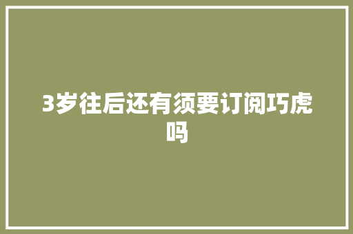 3岁往后还有须要订阅巧虎吗