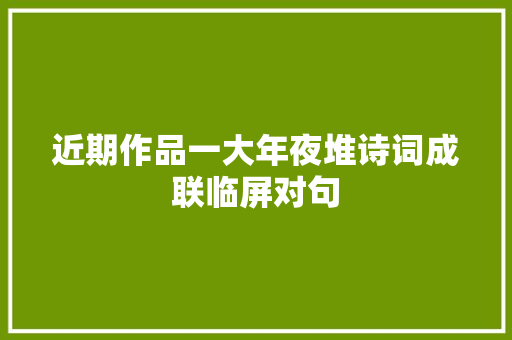 近期作品一大年夜堆诗词成联临屏对句