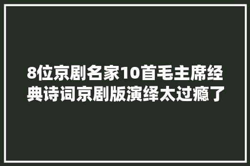 8位京剧名家10首毛主席经典诗词京剧版演绎太过瘾了