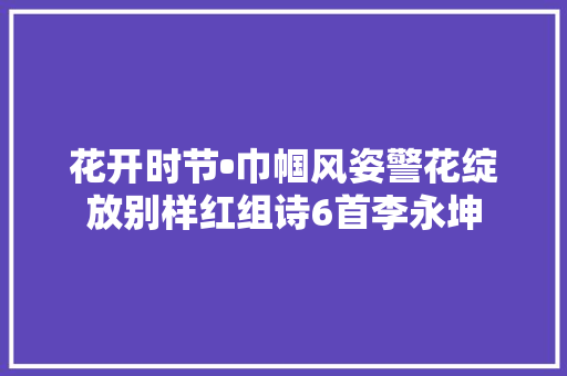 花开时节•巾帼风姿警花绽放别样红组诗6首李永坤