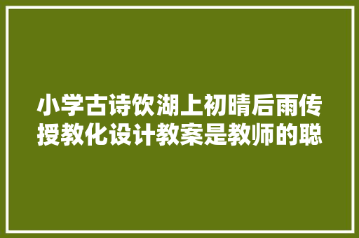 小学古诗饮湖上初晴后雨传授教化设计教案是教师的聪慧结晶