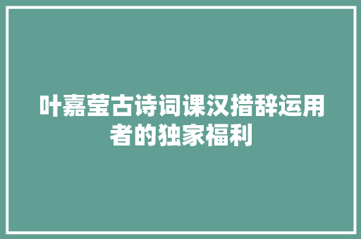 叶嘉莹古诗词课汉措辞运用者的独家福利