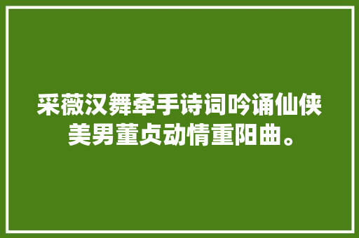 采薇汉舞牵手诗词吟诵仙侠美男董贞动情重阳曲。