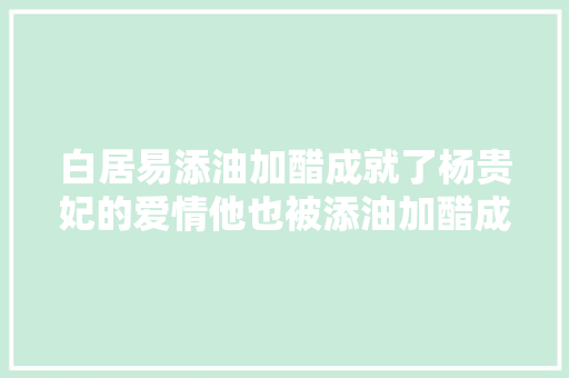 白居易添油加醋成就了杨贵妃的爱情他也被添油加醋成了凶手