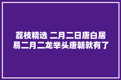 荔枝精选 二月二日唐白居易二月二龙举头唐朝就有了