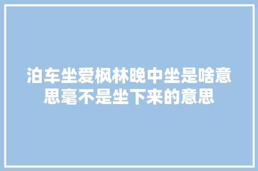 泊车坐爱枫林晚中坐是啥意思毫不是坐下来的意思