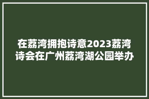 在荔湾拥抱诗意2023荔湾诗会在广州荔湾湖公园举办