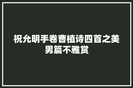 祝允明手卷曹植诗四首之美男篇不雅赏