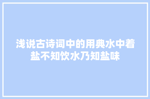 浅说古诗词中的用典水中着盐不知饮水乃知盐味