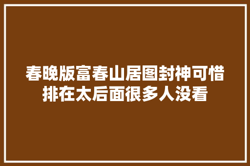 春晚版富春山居图封神可惜排在太后面很多人没看