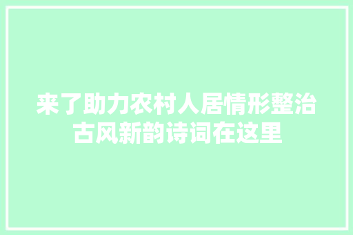 来了助力农村人居情形整治古风新韵诗词在这里