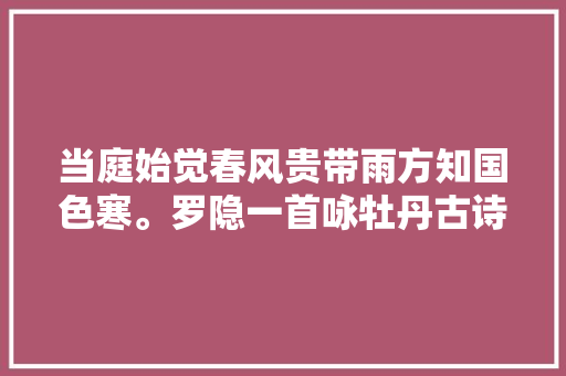 当庭始觉春风贵带雨方知国色寒。罗隐一首咏牡丹古诗堪称佳作