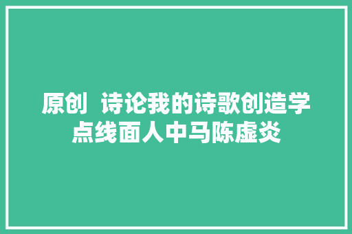 原创  诗论我的诗歌创造学点线面人中马陈虚炎