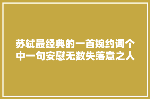 苏轼最经典的一首婉约词个中一句安慰无数失落意之人 苏轼最经典的一首婉约词个中一句安慰无数失落意之人