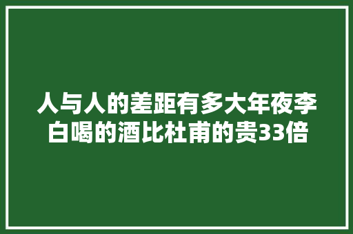 人与人的差距有多大年夜李白喝的酒比杜甫的贵33倍