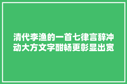 清代李渔的一首七律言辞冲动大方文字酣畅更彰显出宽广的胸襟