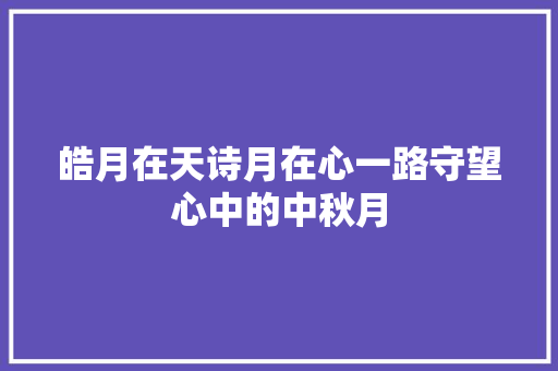 皓月在天诗月在心一路守望心中的中秋月