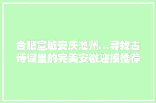 合肥宣城安庆池州…寻找古诗词里的完美安徽迎接推荐 合肥宣城安庆池州…寻找古诗词里的完美安徽迎接推荐