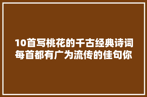 10首写桃花的千古经典诗词每首都有广为流传的佳句你读过几首