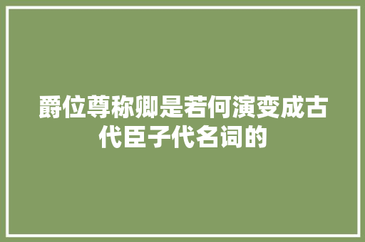 爵位尊称卿是若何演变成古代臣子代名词的