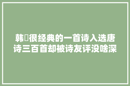 韩翃很经典的一首诗入选唐诗三百首却被诗友评没啥深度