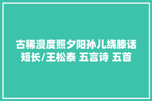 古稀漫度照夕阳孙儿绕膝话短长/王松泰 五言诗 五首