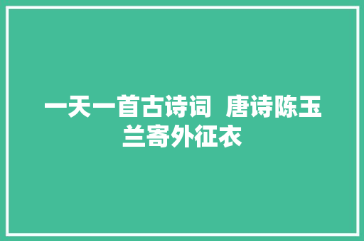 一天一首古诗词  唐诗陈玉兰寄外征衣