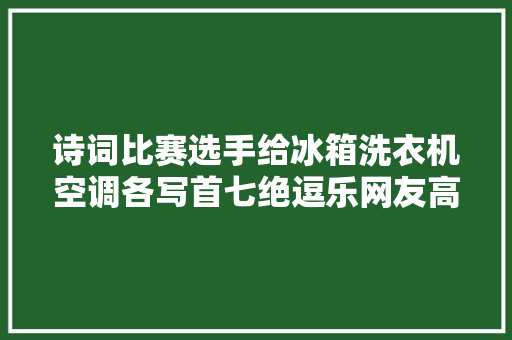 诗词比赛选手给冰箱洗衣机空调各写首七绝逗乐网友高手在平易近间