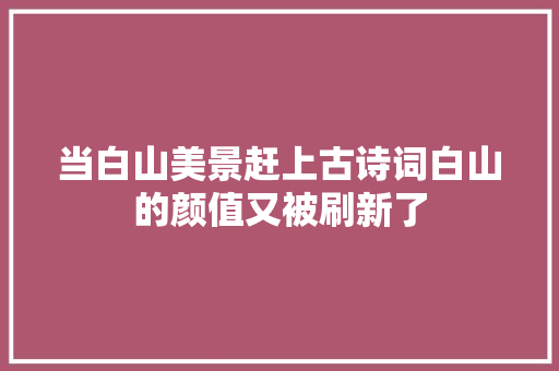 当白山美景赶上古诗词白山的颜值又被刷新了