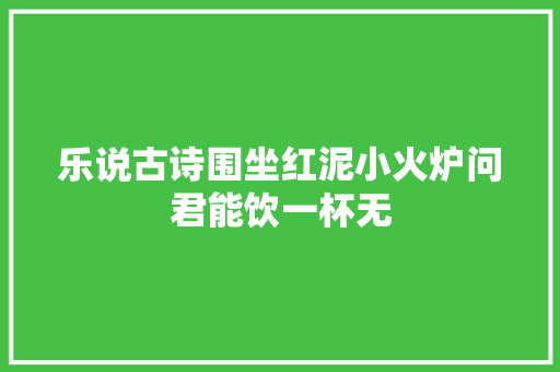 乐说古诗围坐红泥小火炉问君能饮一杯无