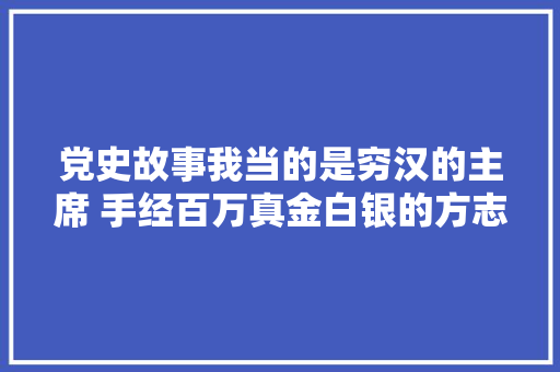 党史故事我当的是穷汉的主席 手经百万真金白银的方志敏的清贫人生