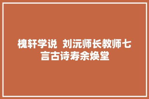 槐轩学说  刘沅师长教师七言古诗寿余焕堂
