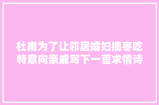 杜甫为了让邻居孀妇摘枣吃特意向亲戚写下一首求情诗耐人寻味