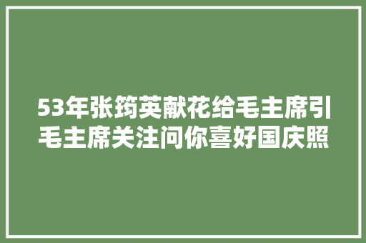 53年张筠英献花给毛主席引毛主席关注问你喜好国庆照样过年