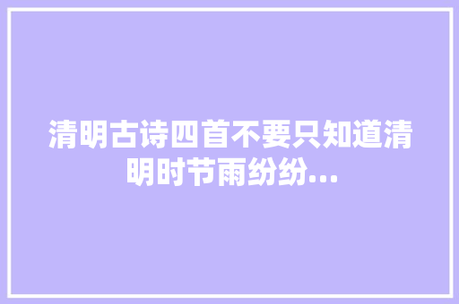 清明古诗四首不要只知道清明时节雨纷纷…