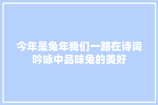 今年是兔年我们一路在诗词吟咏中品味兔的美好