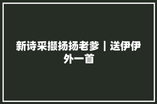 新诗采撷扬扬老爹｜送伊伊外一首