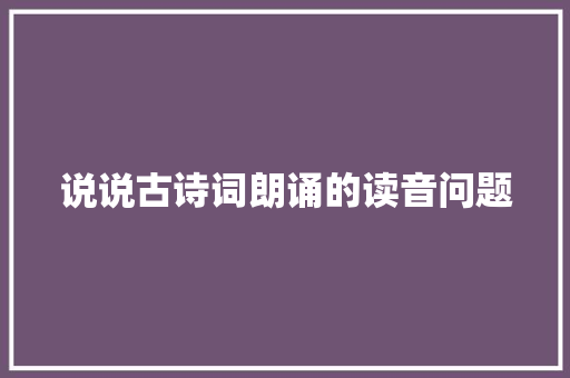 说说古诗词朗诵的读音问题