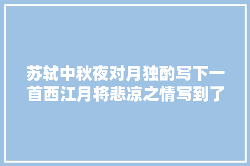 苏轼中秋夜对月独酌写下一首西江月将悲凉之情写到了极致