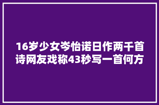 16岁少女岑怡诺日作两千首诗网友戏称43秒写一首何方神童啊