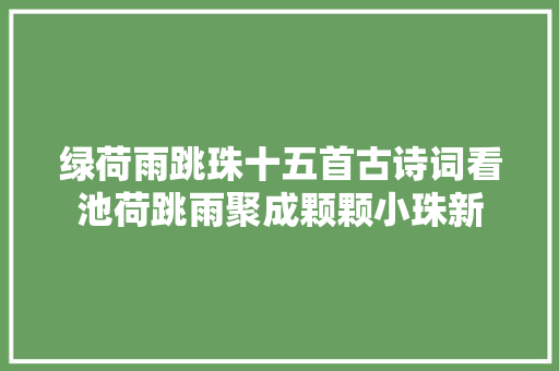 绿荷雨跳珠十五首古诗词看池荷跳雨聚成颗颗小珠新