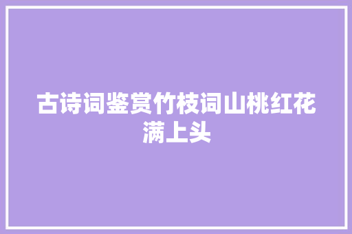 古诗词鉴赏竹枝词山桃红花满上头