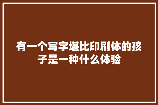 有一个写字堪比印刷体的孩子是一种什么体验
