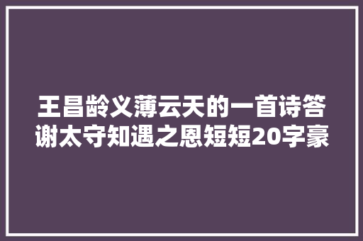 王昌龄义薄云天的一首诗答谢太守知遇之恩短短20字豪气纵横