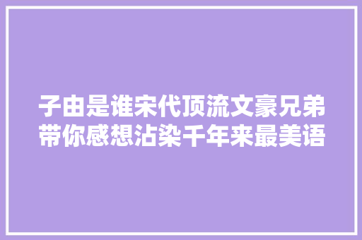 子由是谁宋代顶流文豪兄弟带你感想沾染千年来最美语文